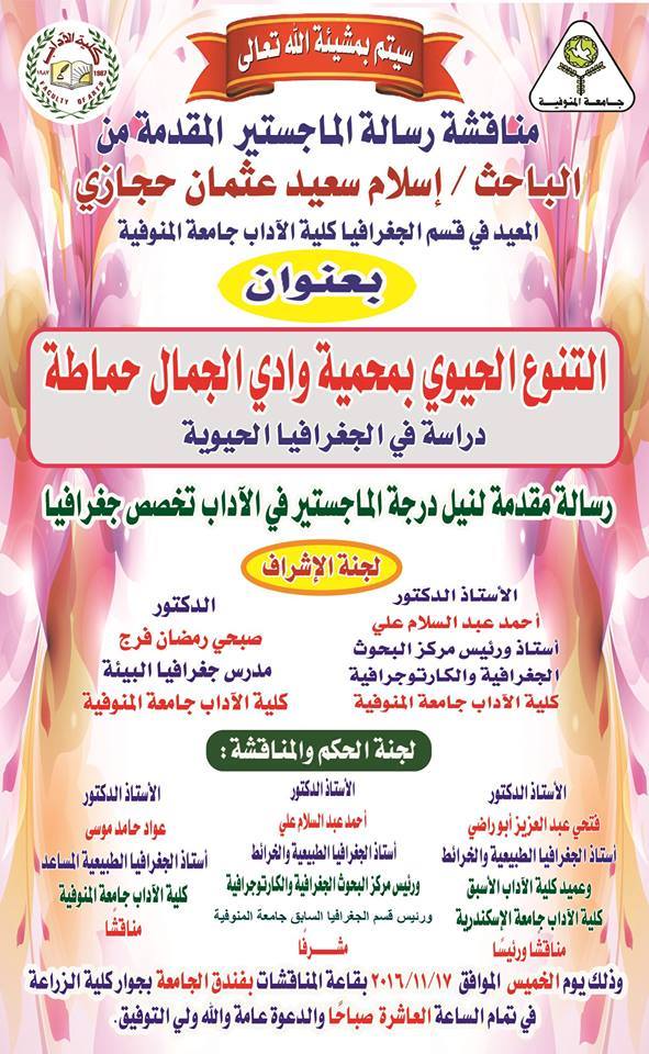 دعوة عامة لحضور مناقشة الماجستير الخاصة بالطالب/ إسلام سعيد عثمان حجازى (المعيد بقسم الجغرافيا- كلية الآداب - جامعة المنوفية) بعنوان " التنوع الحيوي بمحمية وادى الجمال -حماطة .. دراسة فى الجغرافيا الحيوية) تحت إشراف: أ.د/ أحمد عبد السلام على رئيس قسم الجغرافيا السابق - رئيس مركز البحوث الجغرافية
