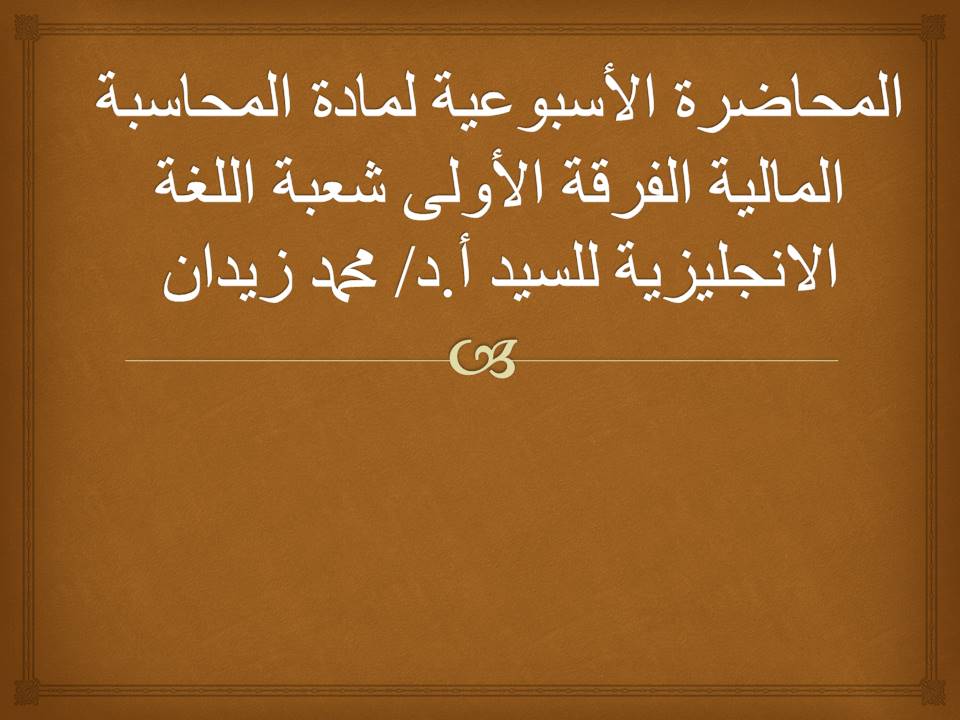 المحاضرة الأسبوعية لمادة المحاسبة  المالية الفرقة الأولى شعبة اللغة الانجليزية للسيد أ.د/ محمد زيدان