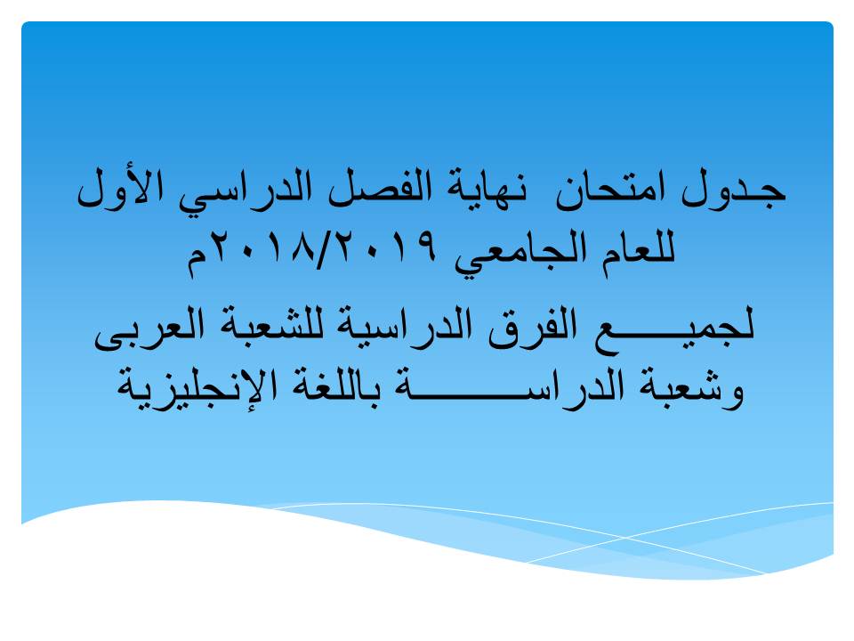 جـدول امتحان  نهاية الفصل الدراسي الأول للعام الجامعي 2018/2019م   لجميــــــع الفرق الدراسية للشعبة العربى وشعبة الدراســــــــــة باللغة الإنجليزية